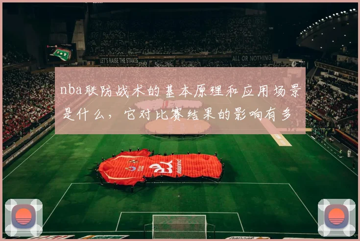 nba联防战术的基本原理和应用场景是什么，它对比赛结果的影响有多大