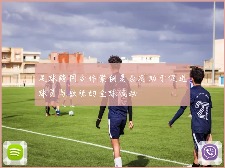 足球跨国合作案例是否有助于促进球员与教练的全球流动