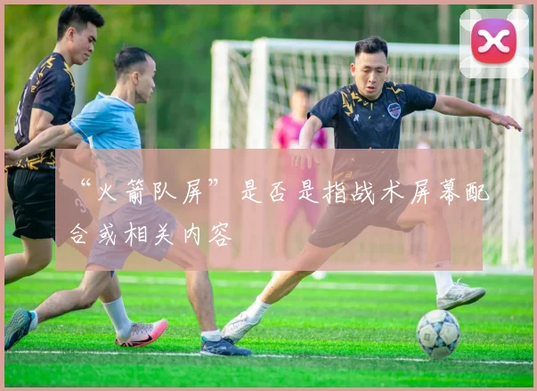 “火箭队屏”是否是指战术屏幕配合或相关内容