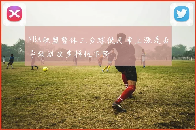 NBA联盟整体三分球使用率上涨是否导致进攻多样性下降