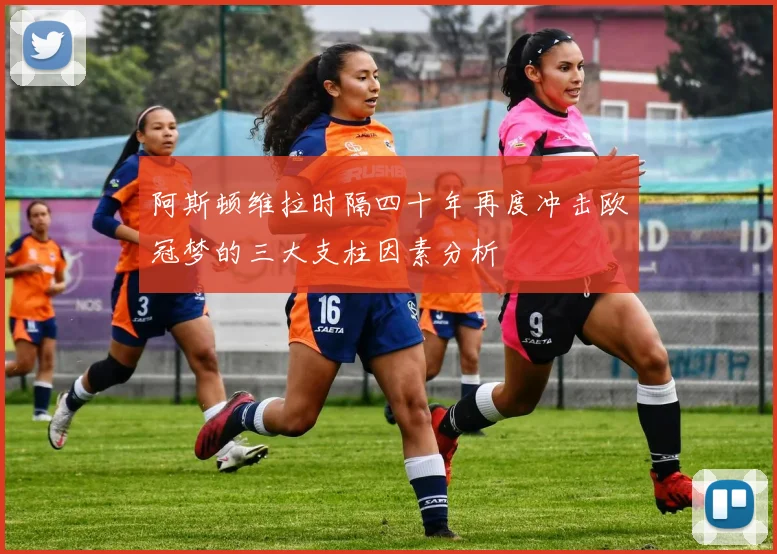 阿斯顿维拉时隔四十年再度冲击欧冠梦的三大支柱因素分析