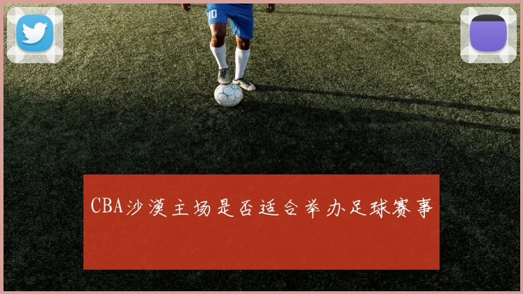 CBA沙漠主场是否适合举办足球赛事