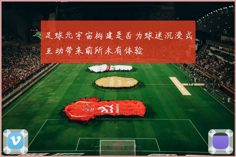 足球元宇宙构建是否为球迷沉浸式互动带来前所未有体验