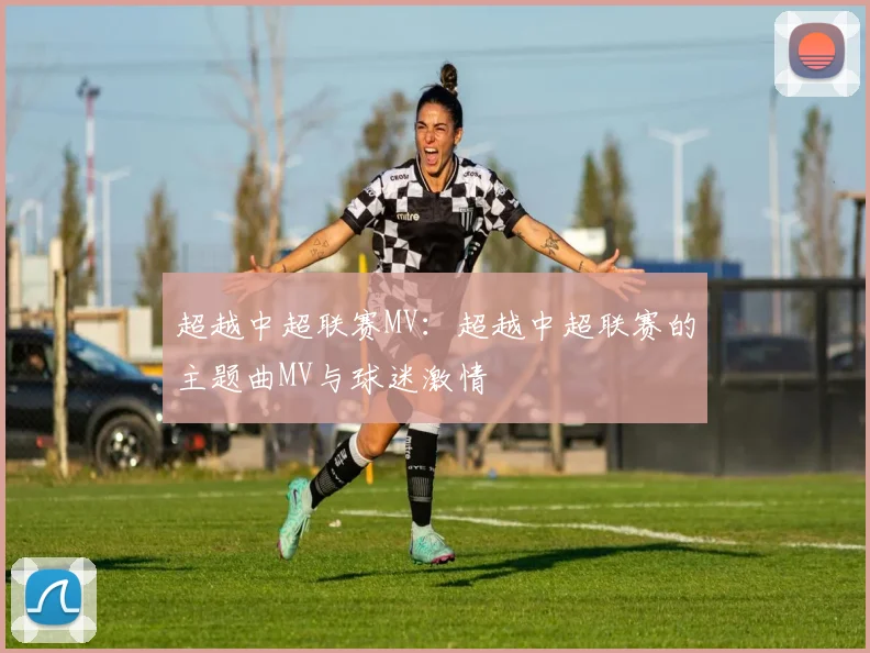 超越中超联赛MV：超越中超联赛的主题曲MV与球迷激情