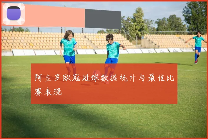 阿圭罗欧冠进球数据统计与最佳比赛表现